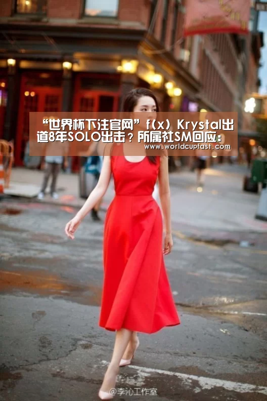 “世界杯下注官网”f(x) Krystal出道8年SOLO出击?所属社SM回应:还没有确定相关事宜(图1) 世界杯下注网站官网