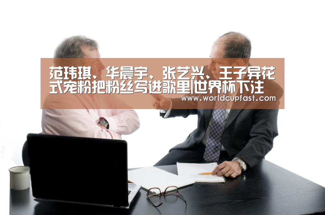 范玮琪、华晨宇、张艺兴、王子异花式宠粉把粉丝写进歌里|世界杯下注官网(图2) 世界杯下注网站