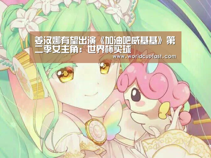 姜汉娜有望出演《加油吧威基基》第二季女主角:世界杯买球(图1) 世界杯下注官网